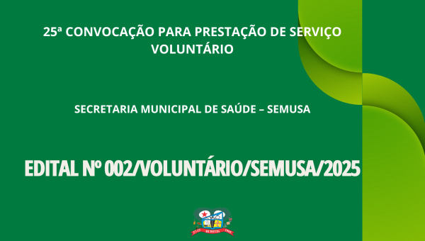 25ª CONVOCAÇÃO PARA PRESTAÇÃO DE SERVIÇO VOLUNTÁRIO - EDITAL Nº 002/VOLUNTÁRIO/SEMUSA/2025.